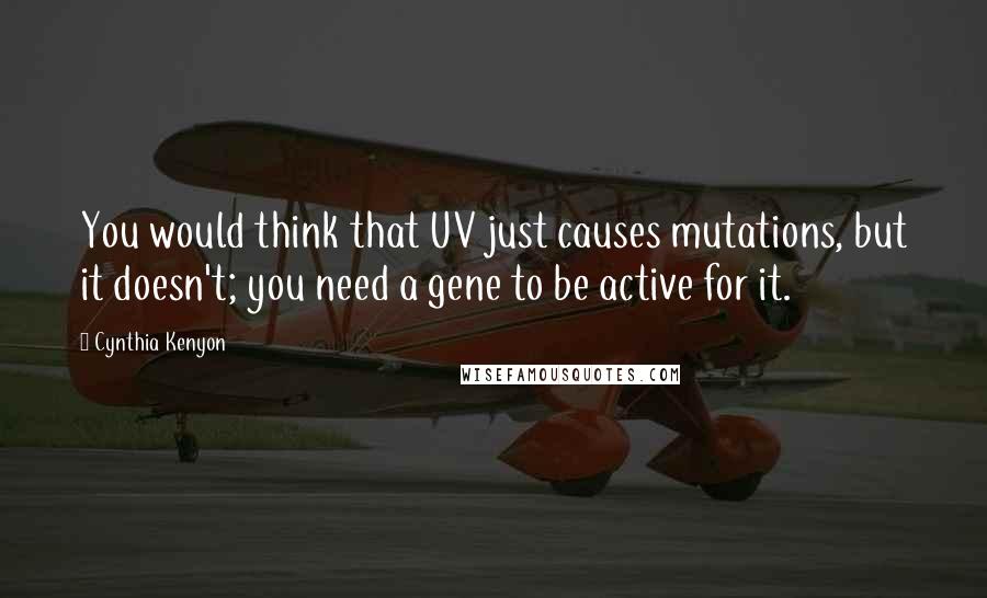 Cynthia Kenyon Quotes: You would think that UV just causes mutations, but it doesn't; you need a gene to be active for it.