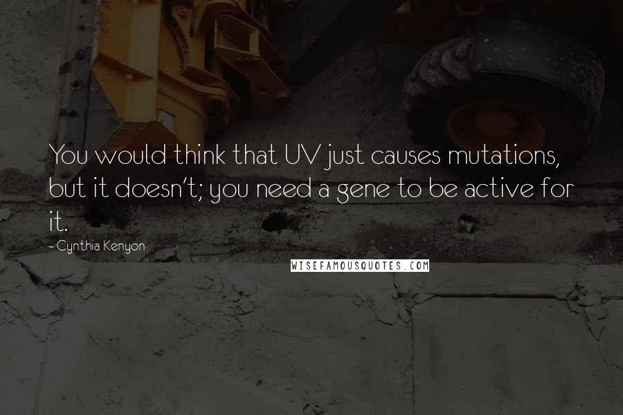 Cynthia Kenyon Quotes: You would think that UV just causes mutations, but it doesn't; you need a gene to be active for it.
