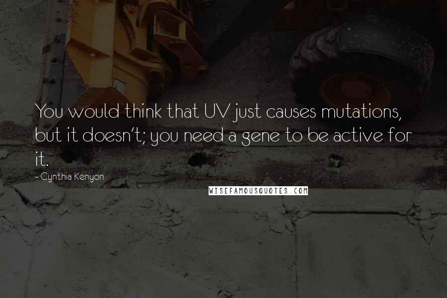 Cynthia Kenyon Quotes: You would think that UV just causes mutations, but it doesn't; you need a gene to be active for it.