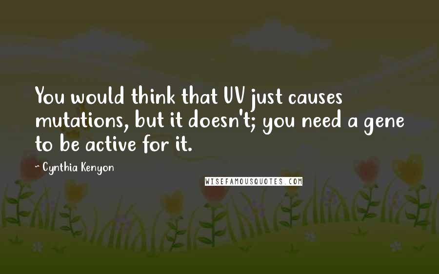 Cynthia Kenyon Quotes: You would think that UV just causes mutations, but it doesn't; you need a gene to be active for it.