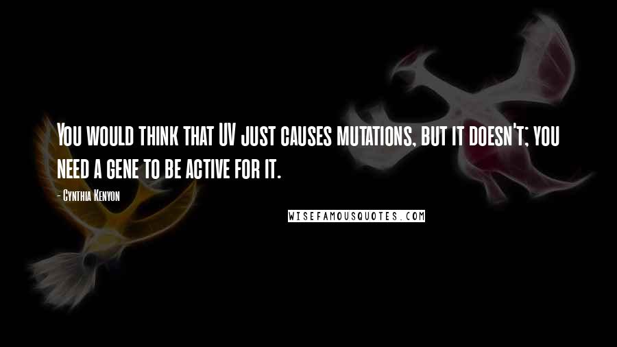 Cynthia Kenyon Quotes: You would think that UV just causes mutations, but it doesn't; you need a gene to be active for it.