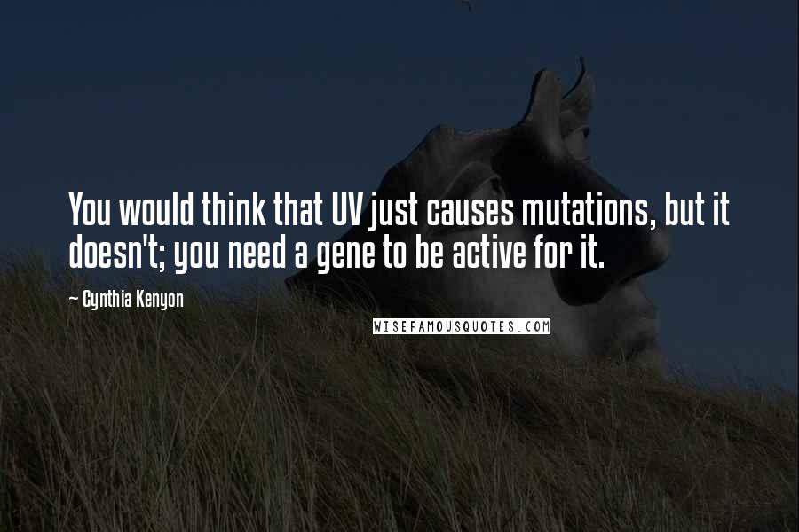 Cynthia Kenyon Quotes: You would think that UV just causes mutations, but it doesn't; you need a gene to be active for it.
