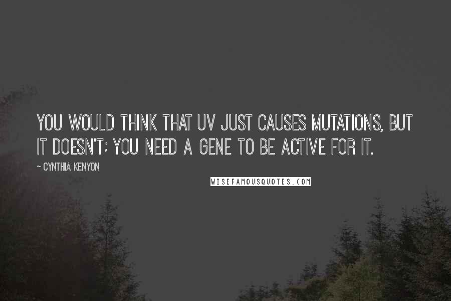 Cynthia Kenyon Quotes: You would think that UV just causes mutations, but it doesn't; you need a gene to be active for it.