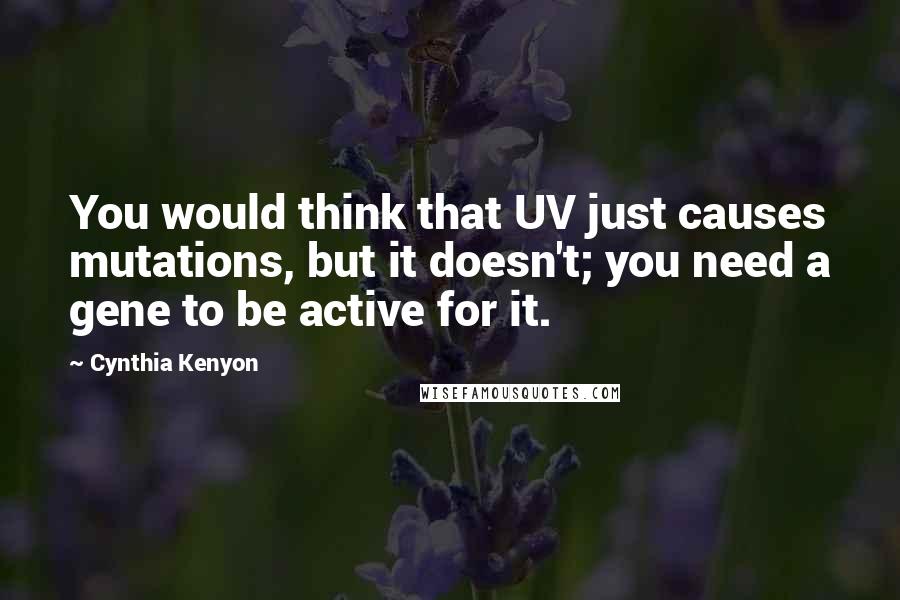 Cynthia Kenyon Quotes: You would think that UV just causes mutations, but it doesn't; you need a gene to be active for it.