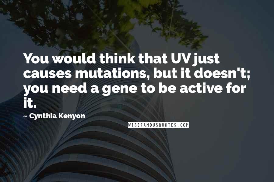 Cynthia Kenyon Quotes: You would think that UV just causes mutations, but it doesn't; you need a gene to be active for it.