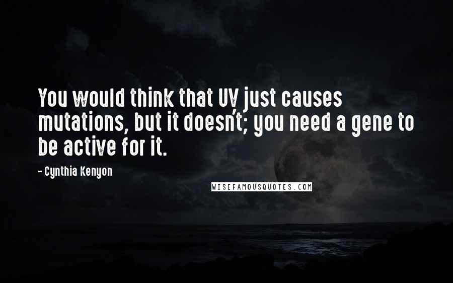 Cynthia Kenyon Quotes: You would think that UV just causes mutations, but it doesn't; you need a gene to be active for it.