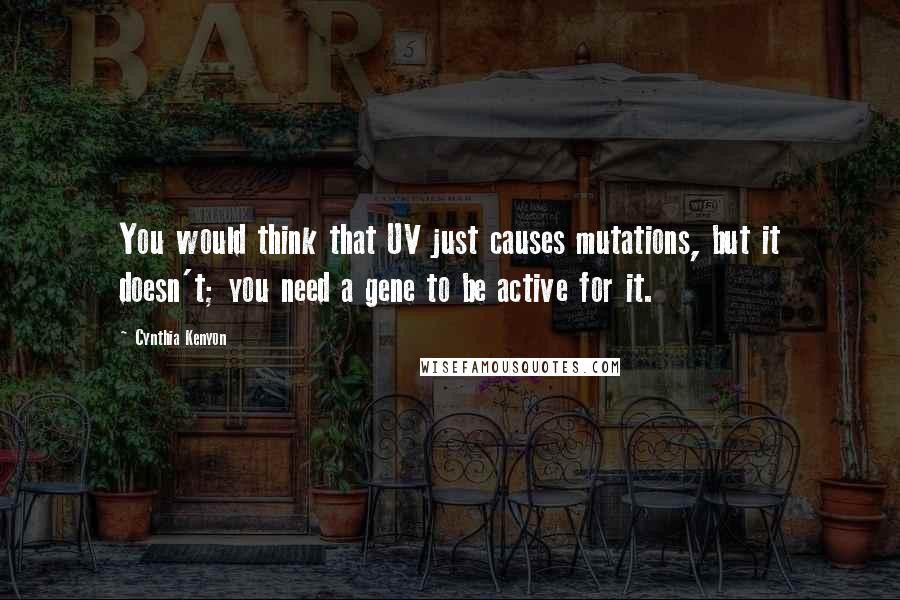 Cynthia Kenyon Quotes: You would think that UV just causes mutations, but it doesn't; you need a gene to be active for it.