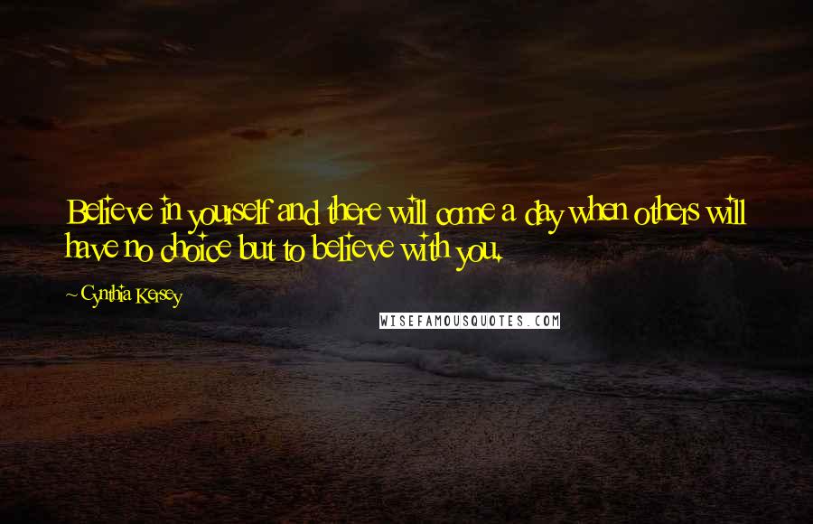 Cynthia Kersey Quotes: Believe in yourself and there will come a day when others will have no choice but to believe with you.