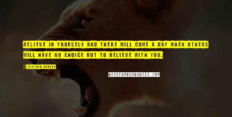 Cynthia Kersey Quotes: Believe in yourself and there will come a day when others will have no choice but to believe with you.