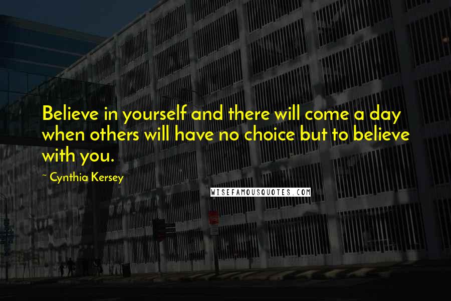 Cynthia Kersey Quotes: Believe in yourself and there will come a day when others will have no choice but to believe with you.