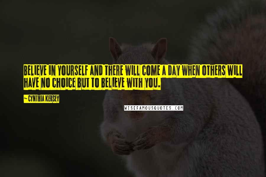 Cynthia Kersey Quotes: Believe in yourself and there will come a day when others will have no choice but to believe with you.