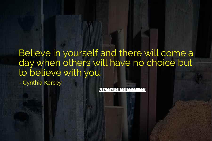 Cynthia Kersey Quotes: Believe in yourself and there will come a day when others will have no choice but to believe with you.