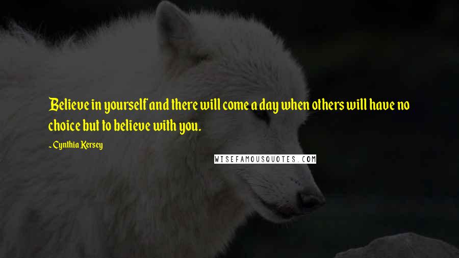 Cynthia Kersey Quotes: Believe in yourself and there will come a day when others will have no choice but to believe with you.