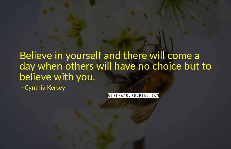 Cynthia Kersey Quotes: Believe in yourself and there will come a day when others will have no choice but to believe with you.