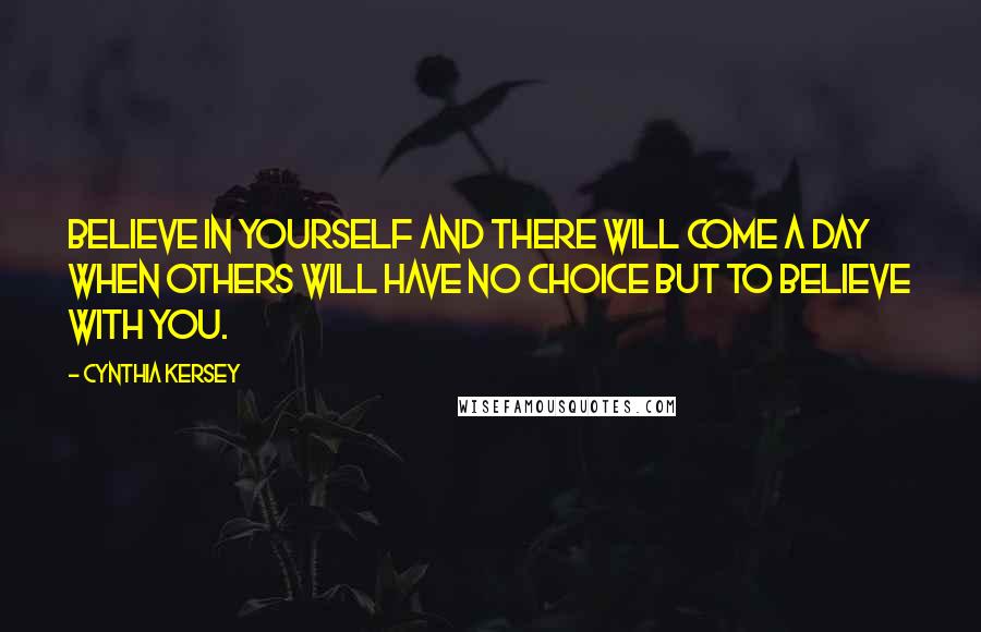 Cynthia Kersey Quotes: Believe in yourself and there will come a day when others will have no choice but to believe with you.