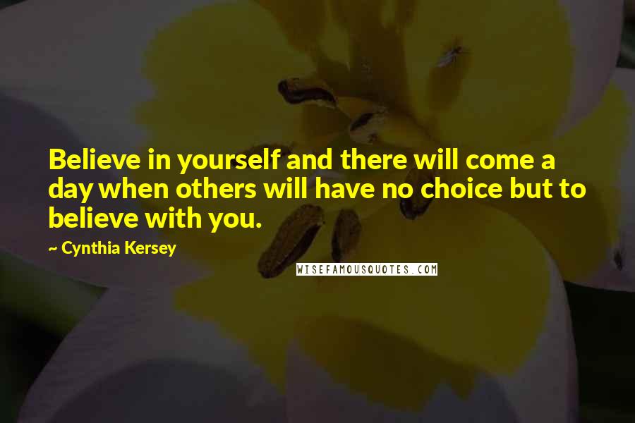 Cynthia Kersey Quotes: Believe in yourself and there will come a day when others will have no choice but to believe with you.