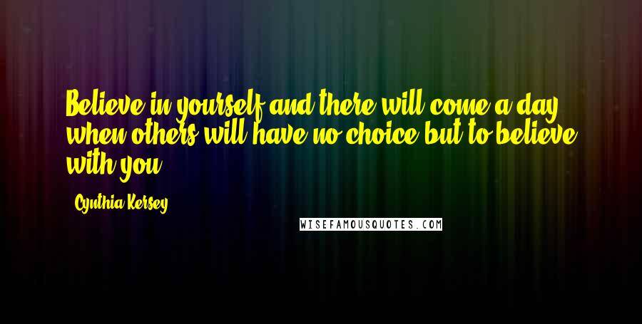 Cynthia Kersey Quotes: Believe in yourself and there will come a day when others will have no choice but to believe with you.