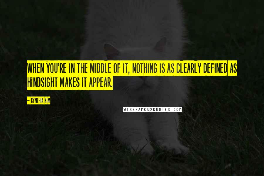 Cynthia Kim Quotes: When you're in the middle of it, nothing is as clearly defined as hindsight makes it appear.