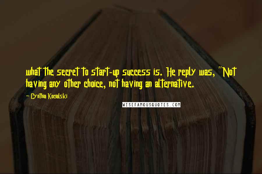 Cynthia Kocialski Quotes: what the secret to start-up success is. He reply was, "Not having any other choice, not having an alternative.