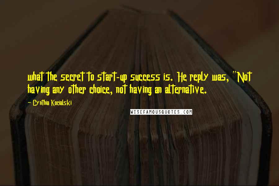 Cynthia Kocialski Quotes: what the secret to start-up success is. He reply was, "Not having any other choice, not having an alternative.