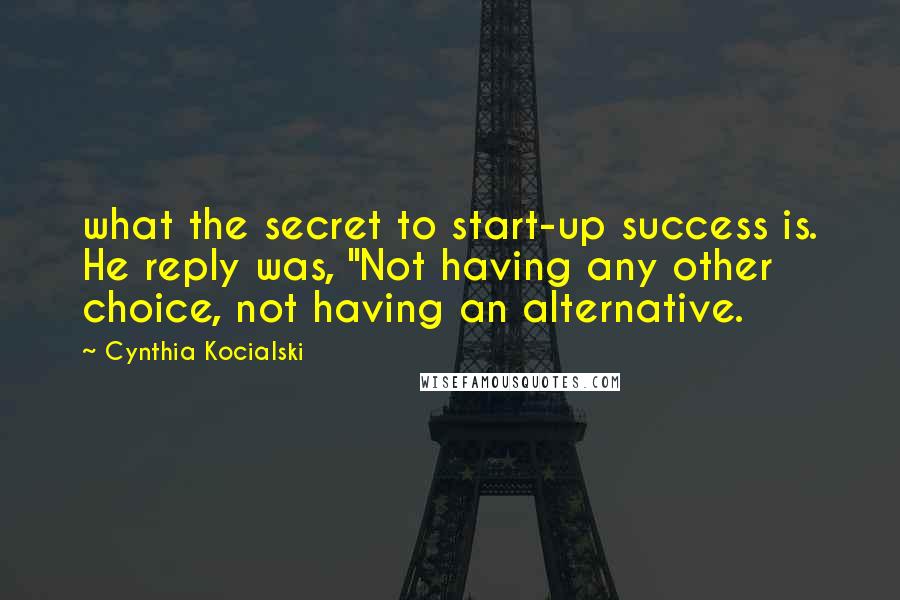 Cynthia Kocialski Quotes: what the secret to start-up success is. He reply was, "Not having any other choice, not having an alternative.