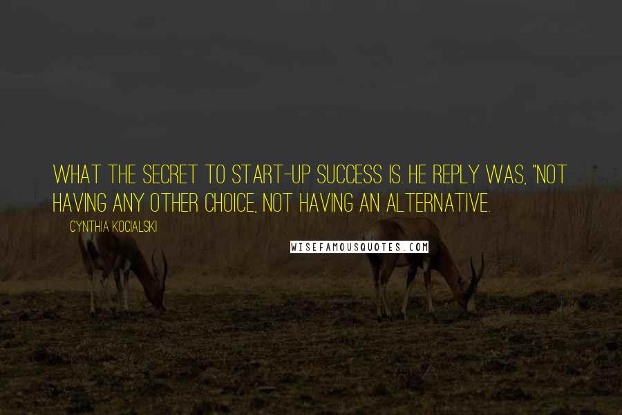 Cynthia Kocialski Quotes: what the secret to start-up success is. He reply was, "Not having any other choice, not having an alternative.