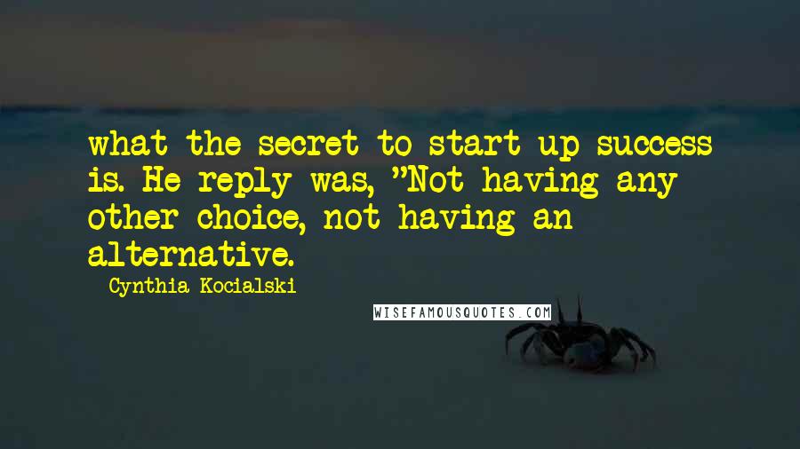 Cynthia Kocialski Quotes: what the secret to start-up success is. He reply was, "Not having any other choice, not having an alternative.