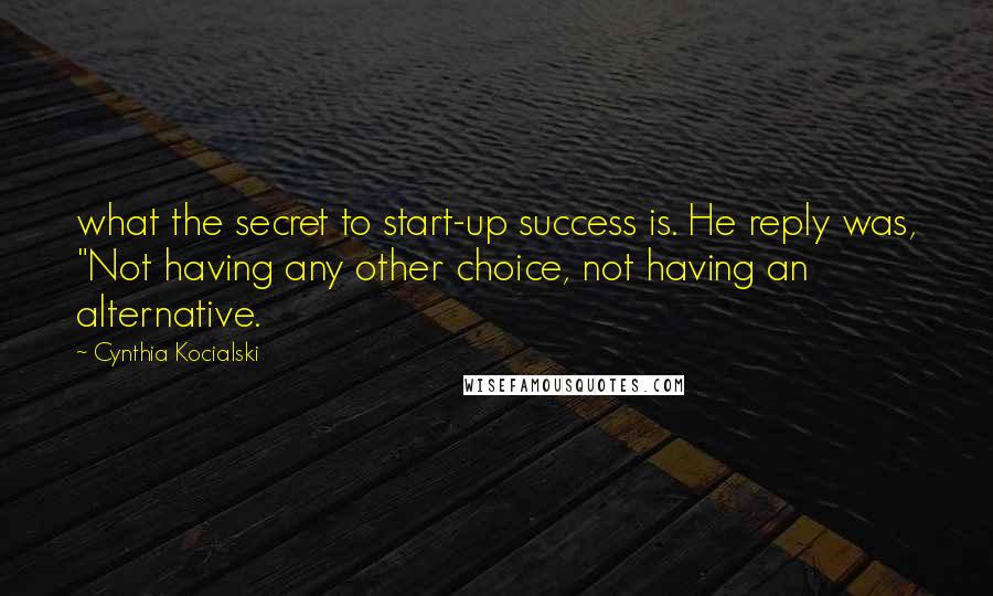 Cynthia Kocialski Quotes: what the secret to start-up success is. He reply was, "Not having any other choice, not having an alternative.