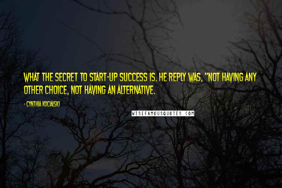 Cynthia Kocialski Quotes: what the secret to start-up success is. He reply was, "Not having any other choice, not having an alternative.