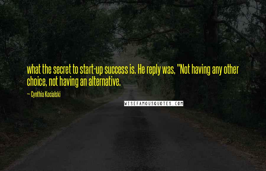 Cynthia Kocialski Quotes: what the secret to start-up success is. He reply was, "Not having any other choice, not having an alternative.