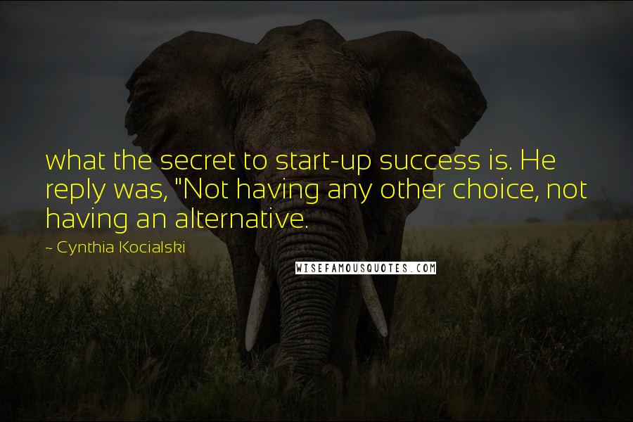 Cynthia Kocialski Quotes: what the secret to start-up success is. He reply was, "Not having any other choice, not having an alternative.