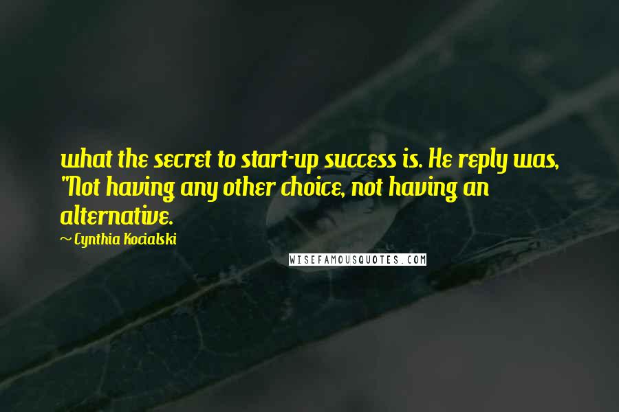 Cynthia Kocialski Quotes: what the secret to start-up success is. He reply was, "Not having any other choice, not having an alternative.