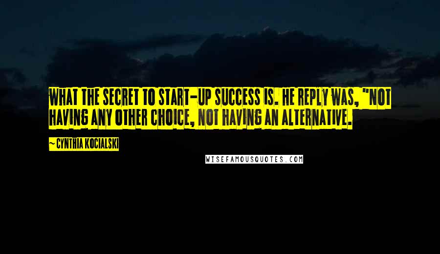 Cynthia Kocialski Quotes: what the secret to start-up success is. He reply was, "Not having any other choice, not having an alternative.