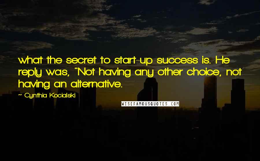 Cynthia Kocialski Quotes: what the secret to start-up success is. He reply was, "Not having any other choice, not having an alternative.