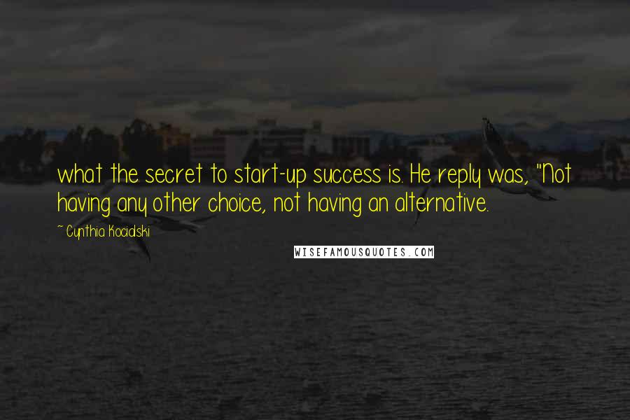 Cynthia Kocialski Quotes: what the secret to start-up success is. He reply was, "Not having any other choice, not having an alternative.