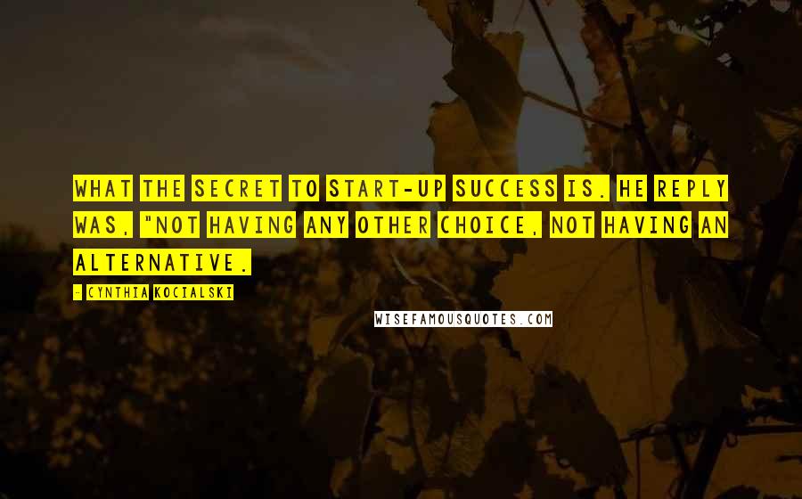 Cynthia Kocialski Quotes: what the secret to start-up success is. He reply was, "Not having any other choice, not having an alternative.