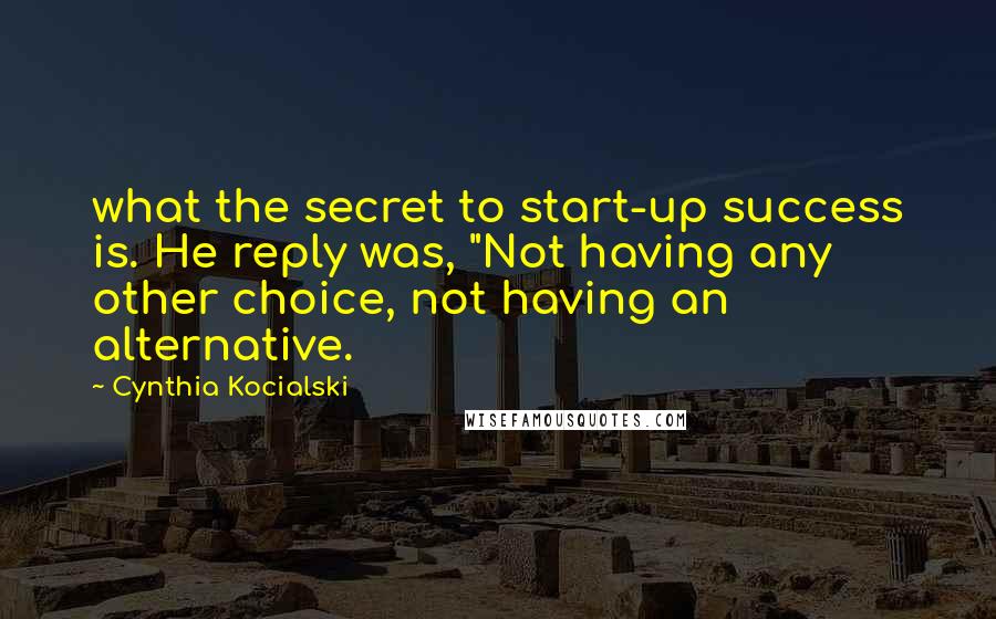 Cynthia Kocialski Quotes: what the secret to start-up success is. He reply was, "Not having any other choice, not having an alternative.