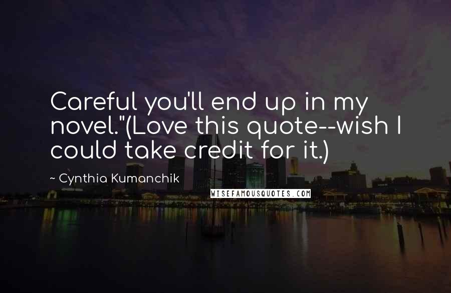 Cynthia Kumanchik Quotes: Careful you'll end up in my novel."(Love this quote--wish I could take credit for it.)