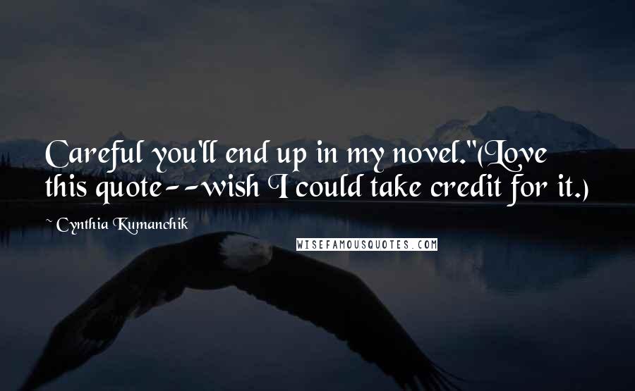 Cynthia Kumanchik Quotes: Careful you'll end up in my novel."(Love this quote--wish I could take credit for it.)