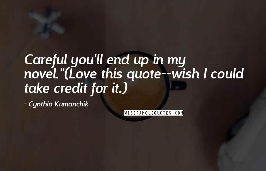 Cynthia Kumanchik Quotes: Careful you'll end up in my novel."(Love this quote--wish I could take credit for it.)