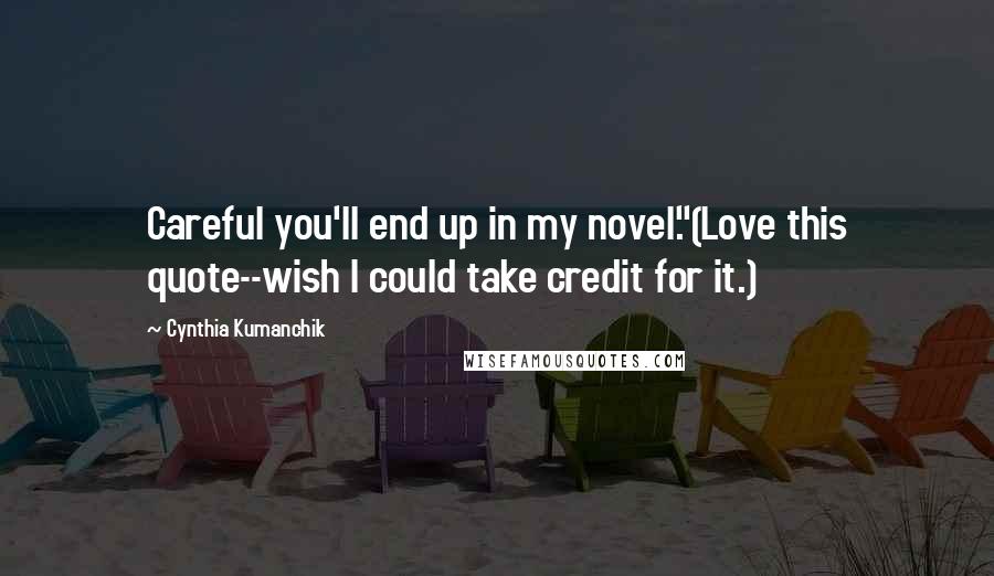 Cynthia Kumanchik Quotes: Careful you'll end up in my novel."(Love this quote--wish I could take credit for it.)