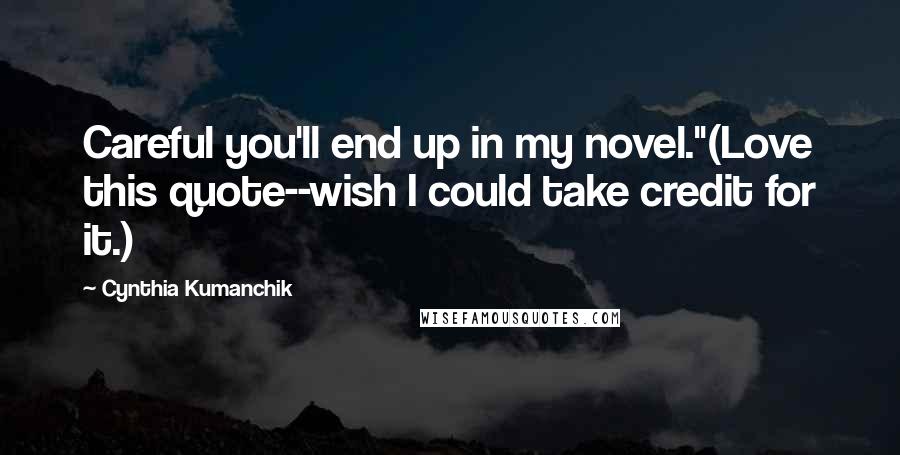 Cynthia Kumanchik Quotes: Careful you'll end up in my novel."(Love this quote--wish I could take credit for it.)