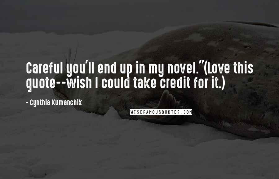 Cynthia Kumanchik Quotes: Careful you'll end up in my novel."(Love this quote--wish I could take credit for it.)