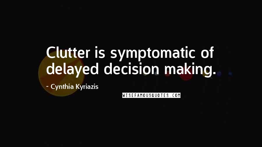 Cynthia Kyriazis Quotes: Clutter is symptomatic of delayed decision making.