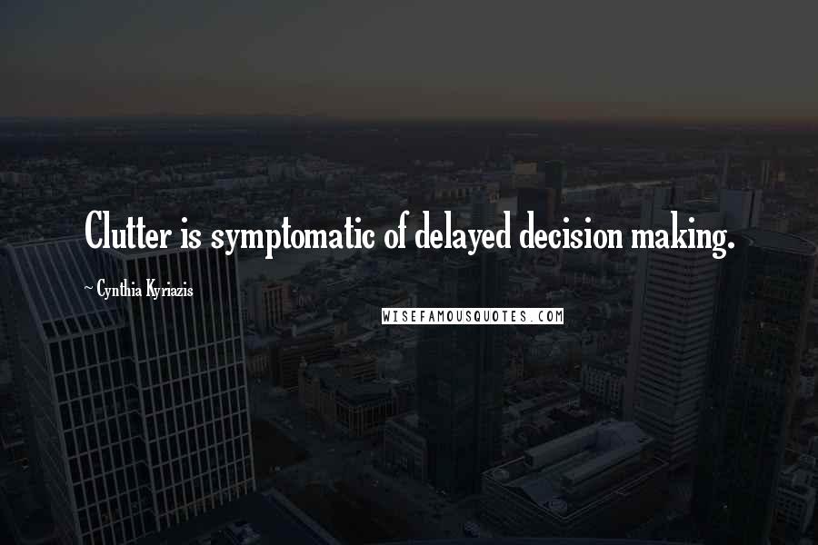 Cynthia Kyriazis Quotes: Clutter is symptomatic of delayed decision making.