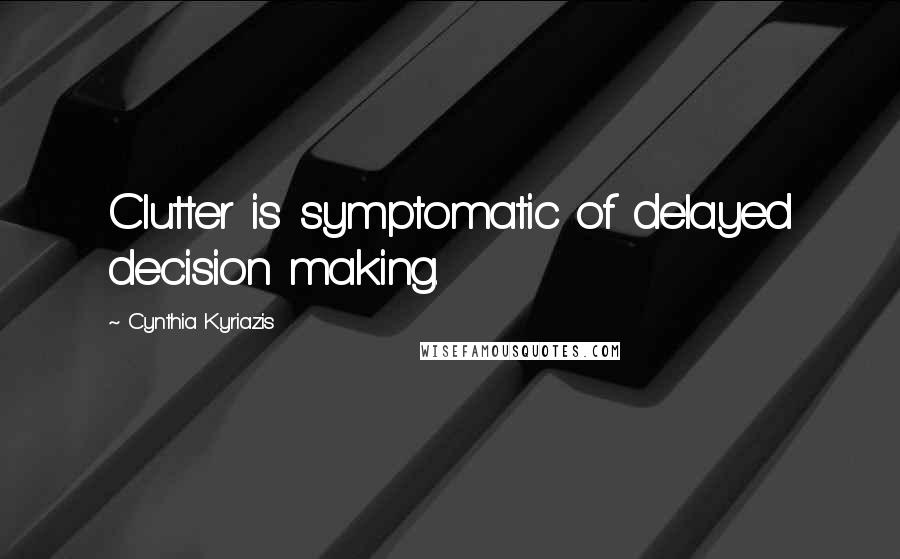 Cynthia Kyriazis Quotes: Clutter is symptomatic of delayed decision making.