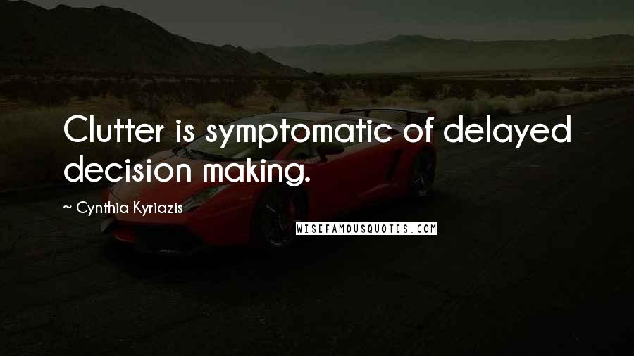 Cynthia Kyriazis Quotes: Clutter is symptomatic of delayed decision making.