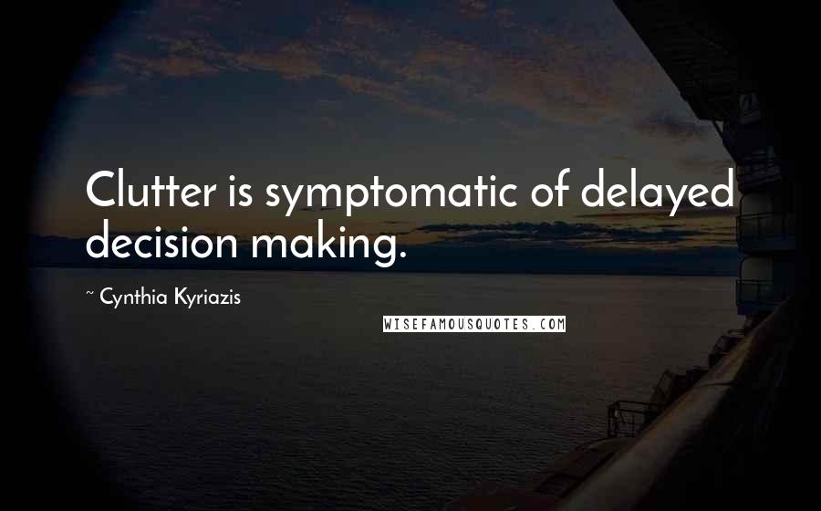 Cynthia Kyriazis Quotes: Clutter is symptomatic of delayed decision making.