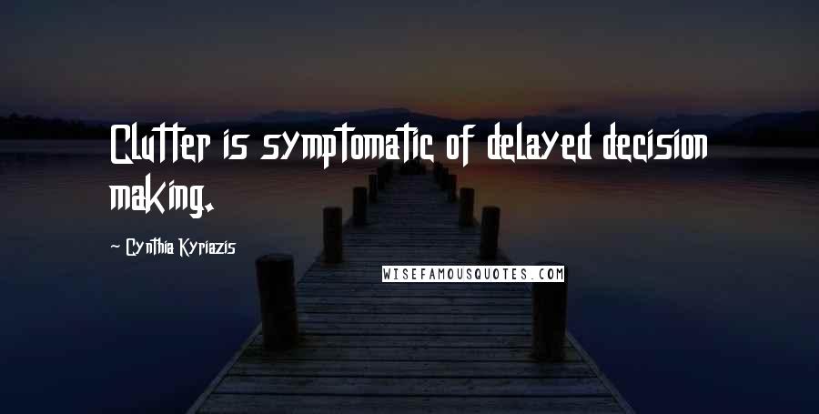 Cynthia Kyriazis Quotes: Clutter is symptomatic of delayed decision making.