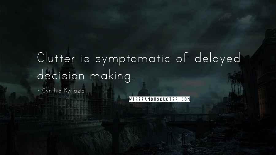 Cynthia Kyriazis Quotes: Clutter is symptomatic of delayed decision making.